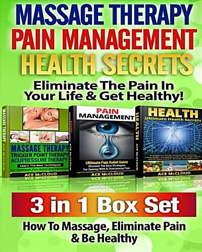 Massage Therapy: Pain Management: Health Secrets: Eliminate the Pain in Your Life & Get Healthy!: 3 Books in 1: How to Massage, Elimina (Paperback)