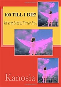 100 Till I Die! - Amazing Simple Ways to Stay Fit & Healthy Up to 100 Years (Paperback)