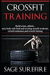 Crossfit Training: Build a Lean Athletic Sexy Body with Fresh and Exciting Crossfit Workouts Crossfit Endurance and Crossfit Training (Paperback)