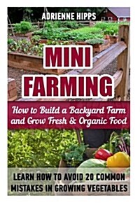 Mini Farming: How to Build a Backyard Farm and Grow Fresh & Organic Food. Learn How to Avoid 20 Common Mistakes in Growing Vegetable (Paperback)