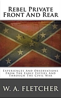 Rebel Private Front and Rear: Experiences and Observations from the Early Fifties and Through the Civil War (Paperback)