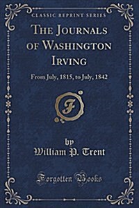 The Journals of Washington Irving: From July, 1815, to July, 1842 (Classic Reprint) (Paperback)