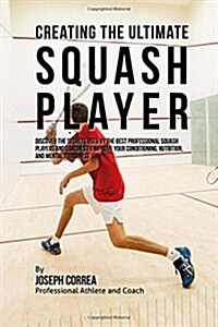 Creating the Ultimate Squash Player: Discover the Secrets Used by the Best Professional Squash Players and Coaches to Improve Your Conditioning, Nutri (Paperback)