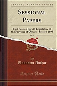 Sessional Papers, Vol. 27: First Session Eighth Legislature of the Province of Ontario, Session 1895 (Classic Reprint) (Paperback)