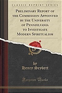 Preliminary Report of the Commission Appointed by the University of Pennsylvania to Investigate Modern Spiritualism (Classic Reprint) (Paperback)