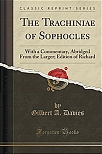 The Trachiniae of Sophocles: With a Commentary, Abridged from the Larger; Edition of Richard (Classic Reprint) (Paperback)