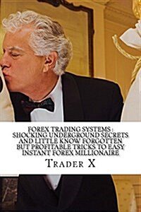 Forex Trading Systems: Shocking Underground Secrets and Little Know Forgotten But Profitable Tricks to Easy Instant Forex Millionaire: Bust t (Paperback)