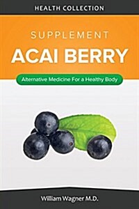 The Acai Berry Supplement: Alternative Medicine for a Healthy Body (Paperback)