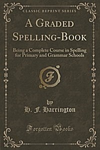 A Graded Spelling-Book: Being a Complete Course in Spelling for Primary and Grammar Schools (Classic Reprint) (Paperback)