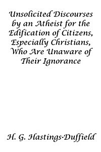 Unsolicited Discourses by an Atheist for the Edification of Citizens, Especially Christians, Who Are Unaware of Their Ignorance (Paperback)