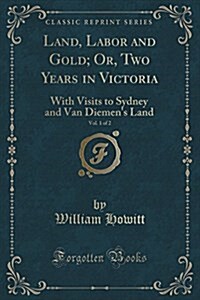 Land, Labor and Gold; Or, Two Years in Victoria, Vol. 1 of 2: With Visits to Sydney and Van Diemens Land (Classic Reprint) (Paperback)