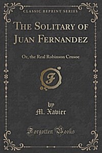 The Solitary of Juan Fernandez: Or, the Real Robinson Crusoe (Classic Reprint) (Paperback)