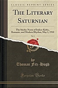 The Literary Saturnian, Vol. 1: The Stichic Norm of Italico-Keltic, Romanic, and Modern Rhythm, May 1, 1910 (Classic Reprint) (Paperback)