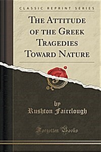 The Attitude of the Greek Tragedies Toward Nature (Classic Reprint) (Paperback)