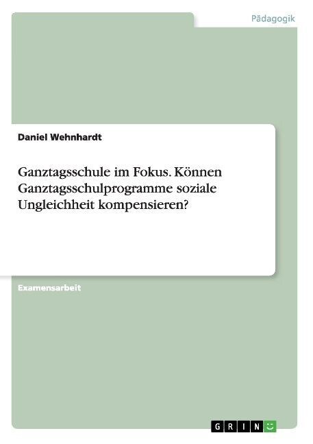 Ganztagsschule im Fokus. K?nen Ganztagsschulprogramme soziale Ungleichheit kompensieren? (Paperback)