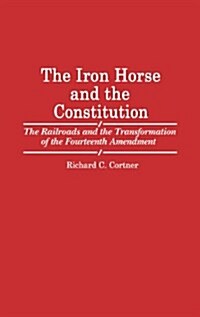 The Iron Horse and the Constitution: The Railroads and the Transformation of the Fourteenth Amendment (Hardcover)
