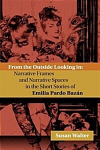 From the Outside Looking in: Narrative Frames and Narrative Spaces in the Short Stories of Emilia Pardo Bazn (Hardcover)