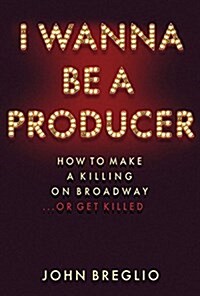I Wanna Be a Producer: How to Make a Killing on Broadway...or Get Killed (Hardcover)