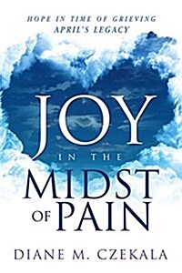 Joy in the Midst of Pain: Hope in Time of Grieving - Aprils Legacy (Paperback)