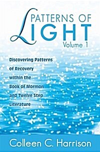 Patterns of Light Vol. 1: Discovering Patterns of Recovery Within the Book of Mormon and Twelve Step Literature (Paperback)