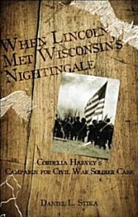 When Lincoln Met Wisconsins Nightingale: Cordelia Harveys Campaign for Civil War Soldier Care (Paperback)