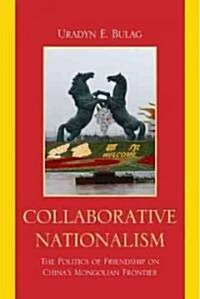 Collaborative Nationalism: The Politics of Friendship on Chinas Mongolian Frontier (Hardcover)