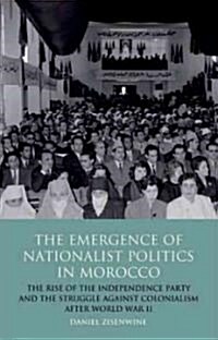 The Emergence of Nationalist Politics in Morocco : The Rise of the Independence Party and the Struggle Against Colonialism After World War II (Hardcover)