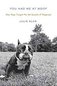 You Had Me at Woof: How Dogs Taught Me the Secrets of Happiness (Hardcover)
