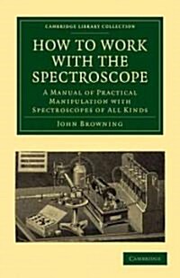 How to Work with the Spectroscope : A Manual of Practical Manipulation with Spectroscopes of All Kinds. (Paperback)