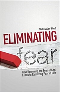 Eliminating Fear: How Removing the Fear of God Leads to Removing Fear in Life (Paperback)