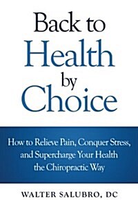Back to Health by Choice: How to Relieve Pain, Conquer Stress and Supercharge Your Health the Chiropractic Way (Paperback)