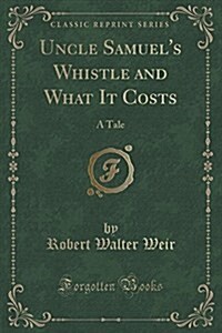Uncle Samuels Whistle and What It Costs: A Tale (Classic Reprint) (Paperback)