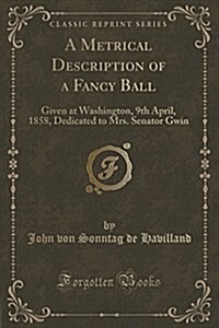 A Metrical Description of a Fancy Ball: Given at Washington, 9th April, 1858, Dedicated to Mrs. Senator Gwin (Classic Reprint) (Paperback)