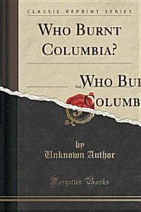 Who Burnt Columbia?, Vol. 1: Official Depositions of Wm; Tecumseh Sherman, General of the Army of the United States, and Gen. O. O. Howard, U. S. A (Paperback)