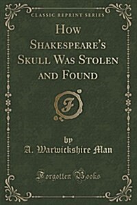 How Shakespeares Skull Was Stolen and Found (Classic Reprint) (Paperback)