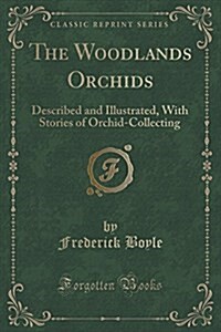 The Woodlands Orchids: Described and Illustrated, with Stories of Orchid-Collecting (Classic Reprint) (Paperback)