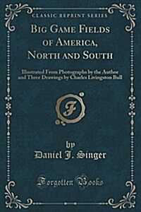 Big Game Fields of America, North and South: Illustrated from Photographs by the Author and Three Drawings by Charles Livingston Bull (Classic Reprint (Paperback)