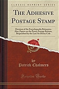 The Adhesive Postage Stamp: Decision of the Encyclopaedia Britannica Also, Papers on the Penny Postage Reform, Bequeathed by the Late Sir Henry Co (Paperback)