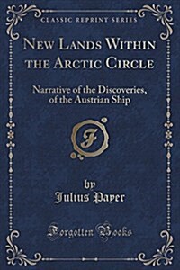 New Lands Within the Arctic Circle: Narrative of the Discoveries, of the Austrian Ship (Classic Reprint) (Paperback)