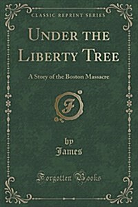 Under the Liberty Tree: A Story of the boston Massacre (Classic Reprint) (Paperback)