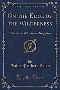 On the Edge of the Wilderness: Tales of Our Wild Animal Neighbors (Classic Reprint) (Paperback)