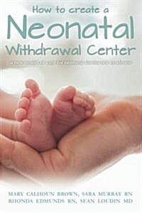 How to Create a Neonatal Withdrawal Center: A New Model of Care for Neonatal Abstinence Syndrome (Paperback)