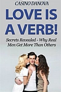 Love Is a Verb!: Secrets Revealed: Why Real Men Get More Than Others (Paperback)