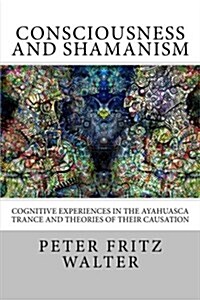 Consciousness and Shamanism: Cognitive Experiences in the Ayahuasca Trance and Theories of Their Causation (Paperback)