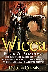 Wicca: Book of Shadows - The Complete Guide to Wicca - Learn: Witchcraft, Modern Magick, Wiccan Spells and Wiccan Rituals (Paperback)