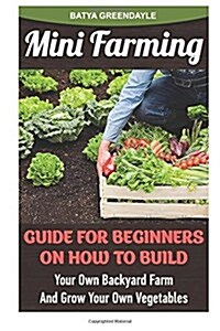 Mini Farming: Guide for Beginners on How to Build Your Own Backyard Farm and Grow Your Own Vegetables: (Organic, Mini Farming Free, (Paperback)