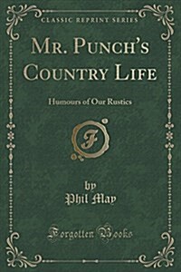 Mr. Punchs Country Life: Humours of Our Rustics (Classic Reprint) (Paperback)