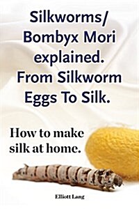 Silkworms Bombyx Mori Explained. from Silkworm Eggs to Silk. How to Make Silk at Home. (Paperback)
