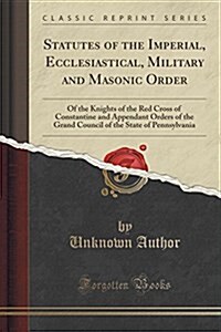 Statutes of the Imperial, Ecclesiastical, Military and Masonic Order: Of the Knights of the Red Cross of Constantine and Appendant Orders of the Grand (Paperback)
