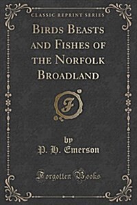 Birds Beasts and Fishes of the Norfolk Broadland (Classic Reprint) (Paperback)